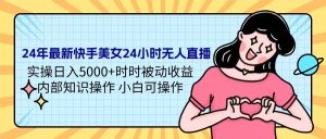 24年最新快手美女24小时无人直播 实操日入5000+时时被动收益 内部知识操…-逍遥游