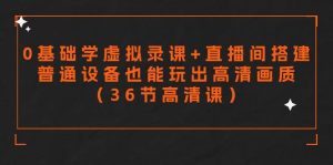 零基础学虚拟录课+直播间搭建，普通设备也能玩出高清画质（36节高清课）-逍遥游
