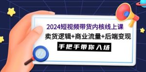 2024短视频带货内核线上课:卖货逻辑+商业流量+后端变现,手把手带你入场-逍遥游