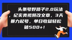 头条号野路子2.0玩法，纪实类视频改文章，3天暴力起号，单日收益轻松破500+-逍遥游
