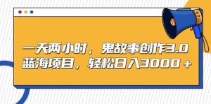 一天两小时，鬼故事创作3.0，蓝海项目，轻松日入3000＋-逍遥游