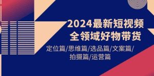 2024最新短视频全领域好物带货 定位篇/思维篇/选品篇/文案篇/拍摄篇/运营篇-逍遥游