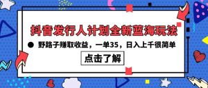 抖音发行人计划全新蓝海玩法，野路子赚取收益，一单35，日入上千很简单!-逍遥游