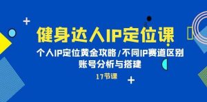 健身达人IP定位课:个人IP定位黄金攻略/不同IP赛道区别/账号分析与搭建-逍遥游