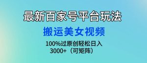 最新百家号平台玩法，搬运美女视频100%过原创大揭秘，轻松日入3000+（可…-逍遥游