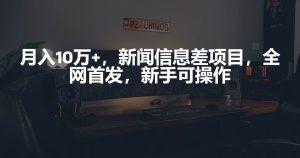 月入10万+,新闻信息差项目,新手可操作-逍遥游