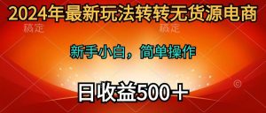 2024年最新玩法转转无货源电商，新手小白 简单操作，长期稳定 日收入500＋-逍遥游