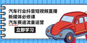 汽车行业 抖音短视频-直播新媒体必修课,汽车赛道流量运营(118节课)-逍遥游
