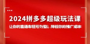 2024拼多多-超级玩法课，让你的直通车扭亏为盈，降低你的推广成本-7节课-逍遥游