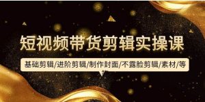 短视频带货剪辑实操课：基础剪辑/进阶剪辑/制作封面/不露脸剪辑/素材/等等-逍遥游