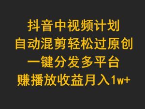 抖音中视频计划，自动混剪轻松过原创，一键分发多平台赚播放收益，月入1w+-逍遥游