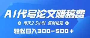 AI代写论文赚稿费，每天2-3小时，复制粘贴，轻松日入300-500＋-逍遥游
