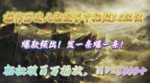 操作历史人物故事中视频3.0玩法,发一条爆一条!轻松破百万播放,日入8000+-逍遥游