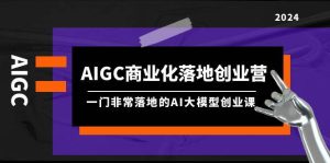 AIGC-商业化落地创业营,一门非常落地的AI大模型创业课(8节课+资料)-逍遥游