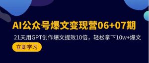 AI公众号爆文变现营06+07期，21天用GPT创作爆文提效10倍，轻松拿下10w+爆文-逍遥游