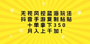 无视风控蓝海玩法，抖音手游复制粘贴，十单拿下350，月入上千加！-逍遥游