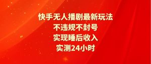 快手无人播剧最新玩法，实测24小时不违规不封号，实现睡后收入-逍遥游