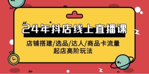 2024年抖店线上直播课，店铺搭建/选品/达人/商品卡流量/起店高阶玩法-逍遥游