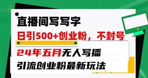 直播间写写字日引300+创业粉,24年五月无人写播引流不封号最新玩法-逍遥游