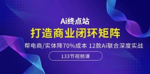 Ai终点站,打造商业闭环矩阵,帮电商/实体降70%成本,12款Ai联合深度实战-逍遥游
