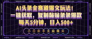 AI头条全赛道爆文玩法！一键获取，复制黏贴条条爆款，每天5分钟，日入500+-逍遥游