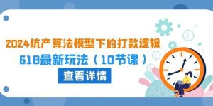 2024坑产算法 模型下的打款逻辑：618最新玩法（10节课）-逍遥游