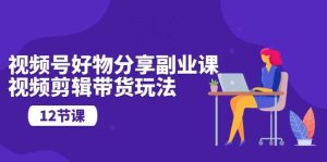 视频号好物分享副业课,视频剪辑带货玩法(12节课)-逍遥游