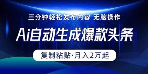 Ai一键自动生成爆款头条，三分钟快速生成，复制粘贴即可完成， 月入2万+-逍遥游