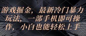 游戏掘金,最新冷门暴力玩法,一部手机即可操作,小白也能轻松上手-逍遥游