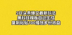5月头条爆文最新玩法，黑科技模板自动生成，复制粘贴100播放多份收益-逍遥游