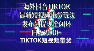 海外短视频带货，最新短视频带货玩法发布到提现全闭环，日入2000+-逍遥游