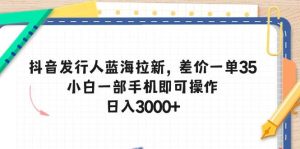 抖音发行人蓝海拉新，差价一单35，小白一部手机即可操作，日入3000+-逍遥游