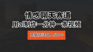 情感聊天赛道 用al制作一分钟一条视频 无脑玩法日入500＋-逍遥游
