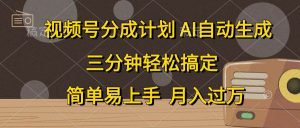视频号分成计划，AI自动生成，条条爆流，三分钟轻松搞定，简单易上手，…-逍遥游