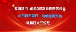 最新蓝海项目咸鱼零成本卖爱奇艺会员小白有手就行 无脑操作轻松日入三位数-逍遥游