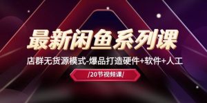 最新闲鱼系列课,店群无货源模式-爆品打造硬件+软件+人工(20节课)-逍遥游