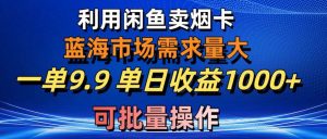 利用咸鱼卖烟卡，蓝海市场需求量大，一单9.9单日收益1000+，可批量操作-逍遥游