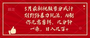 5月最新视频号分成计划野路暴力玩法，ai制作，无需剪辑。几分钟一条，…-逍遥游