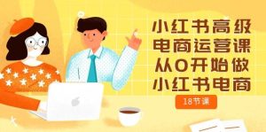 小红书高级电商运营课,从0开始做小红书电商(18节课)-逍遥游