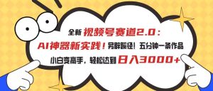 视频号赛道2.0：AI神器新实践！另辟蹊径！五分钟一条作品，小白变高手…-逍遥游