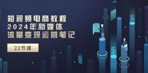 短视频电商教程:2024年新媒体流量变现运营笔记(25节课)-逍遥游