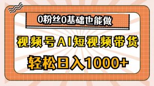 视频号AI短视频带货，轻松日入1000+，0粉丝0基础也能做-逍遥游
