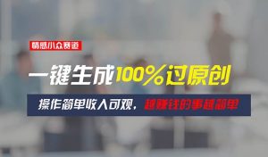 情感小众赛道，一键生成100%过原创，操作简单收入可观，越赚钱的事越简单-逍遥游
