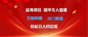 超级蓝海项目 国学无人直播日入四位数 无脑躺赚冷门赛道 最新玩法-逍遥游
