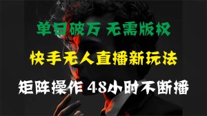 单日破万,快手无人直播新玩法,无需版权,支持矩阵操作,48小时不断播-逍遥游