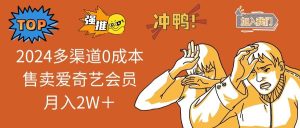 2024多渠道0成本售卖爱奇艺会员月入2W+-逍遥游