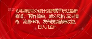 6月视频号分成计划野路子玩法最新赛道操作简单，颠公风格玩法清奇，流…-逍遥游