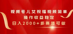 视频号儿女祝福视频,简单操作收益稳定,日入2000+,多赛道可做-逍遥游