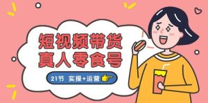 短视频带货真人零食号:更全面的零食带货教程:21节 实操+运营-逍遥游