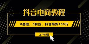 抖音电商教程:0基础,0粉丝,抖音带货100万(27节视频课)-逍遥游